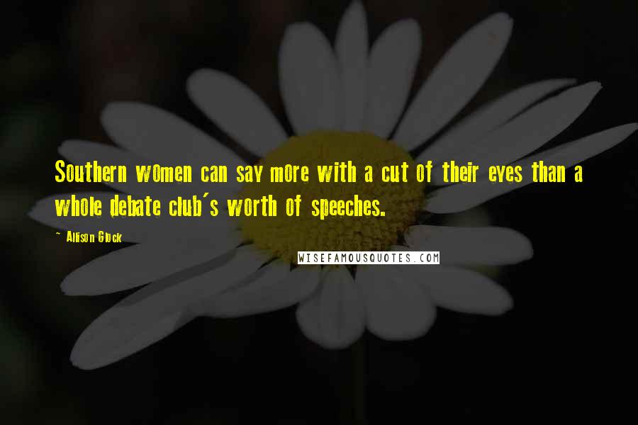 Allison Glock Quotes: Southern women can say more with a cut of their eyes than a whole debate club's worth of speeches.