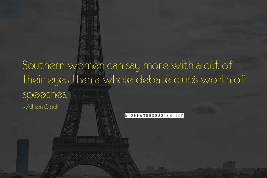 Allison Glock Quotes: Southern women can say more with a cut of their eyes than a whole debate club's worth of speeches.
