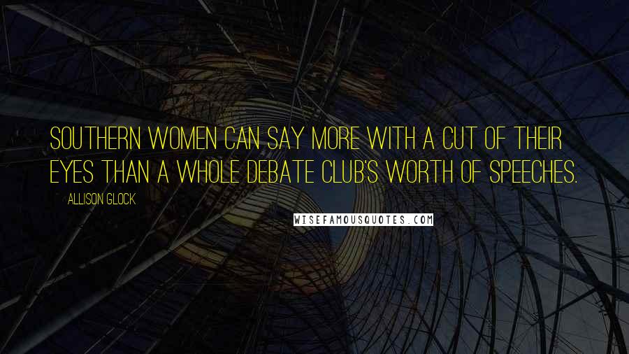 Allison Glock Quotes: Southern women can say more with a cut of their eyes than a whole debate club's worth of speeches.