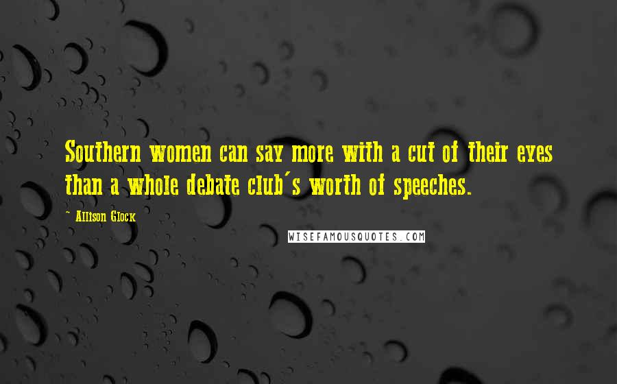 Allison Glock Quotes: Southern women can say more with a cut of their eyes than a whole debate club's worth of speeches.
