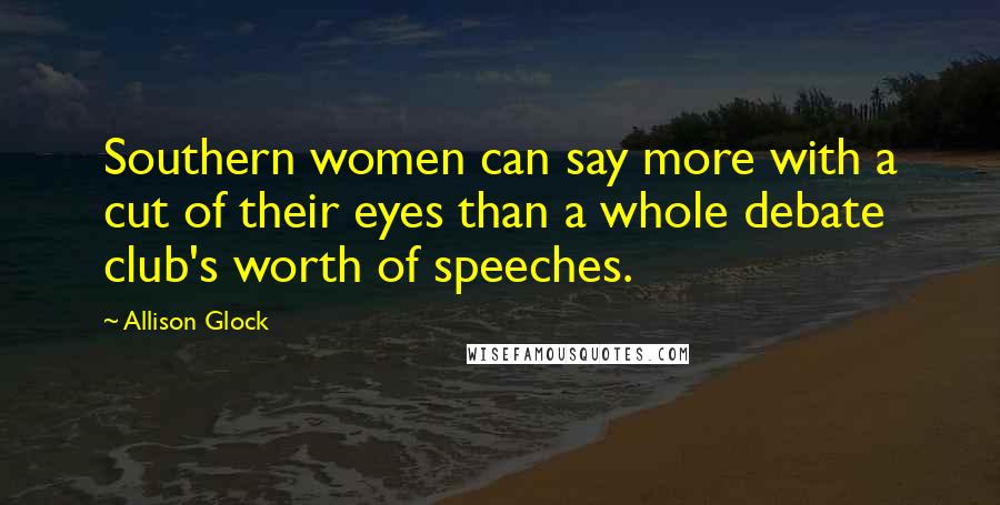 Allison Glock Quotes: Southern women can say more with a cut of their eyes than a whole debate club's worth of speeches.