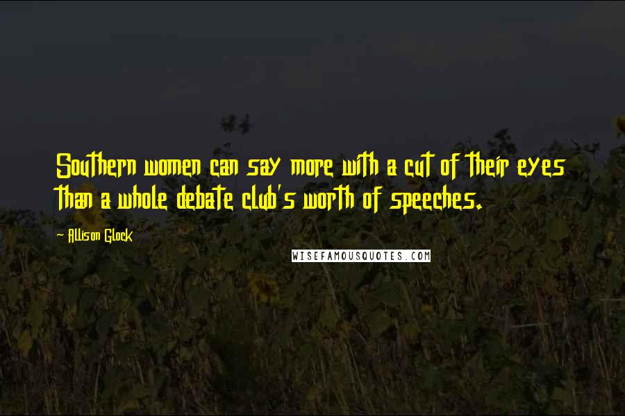 Allison Glock Quotes: Southern women can say more with a cut of their eyes than a whole debate club's worth of speeches.