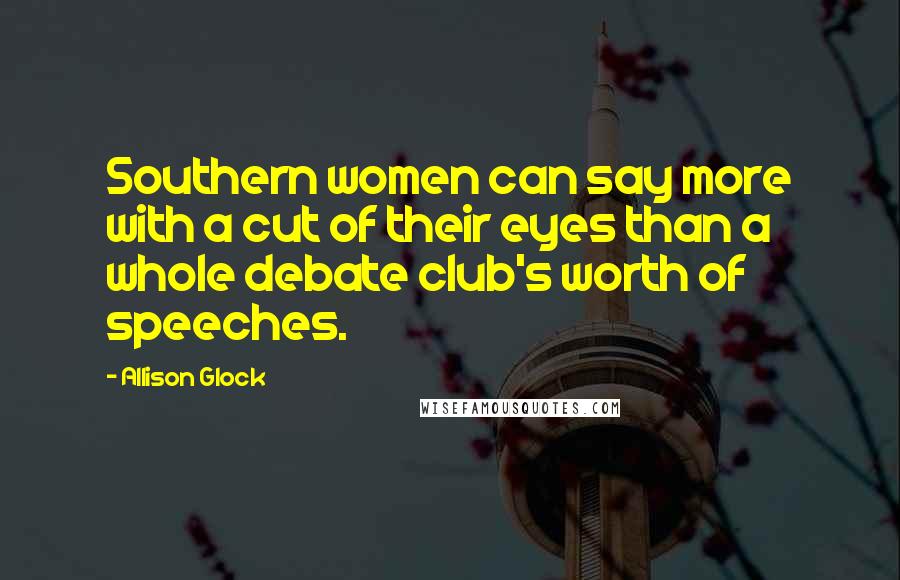 Allison Glock Quotes: Southern women can say more with a cut of their eyes than a whole debate club's worth of speeches.