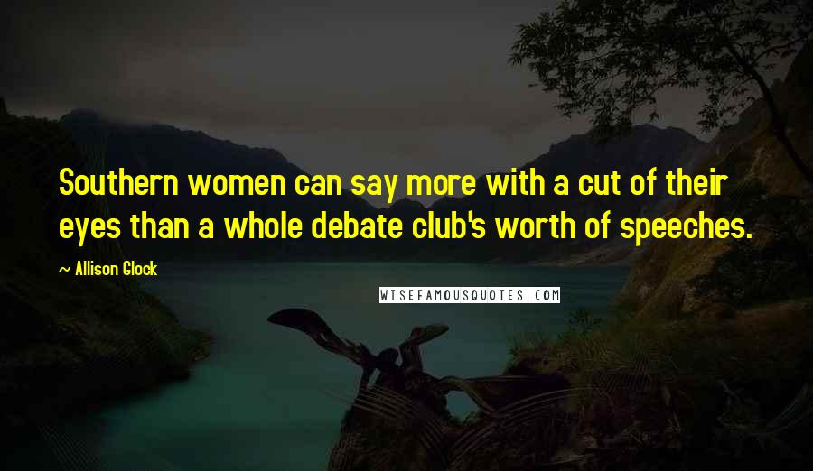 Allison Glock Quotes: Southern women can say more with a cut of their eyes than a whole debate club's worth of speeches.