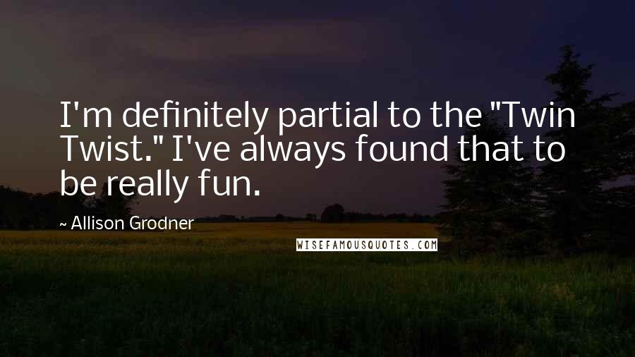 Allison Grodner Quotes: I'm definitely partial to the "Twin Twist." I've always found that to be really fun.