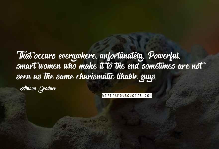Allison Grodner Quotes: That occurs everywhere, unfortunately. Powerful, smart women who make it to the end sometimes are not seen as the same charismatic likable guys.