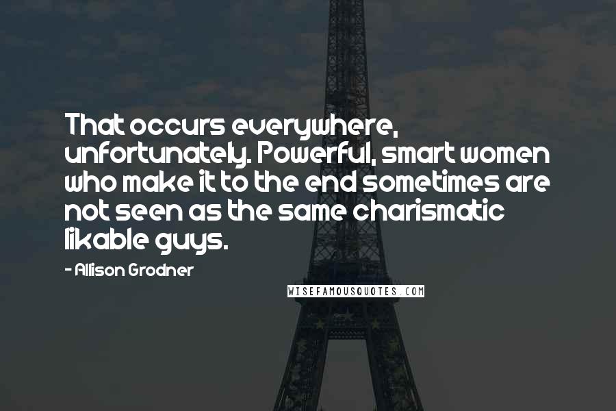 Allison Grodner Quotes: That occurs everywhere, unfortunately. Powerful, smart women who make it to the end sometimes are not seen as the same charismatic likable guys.