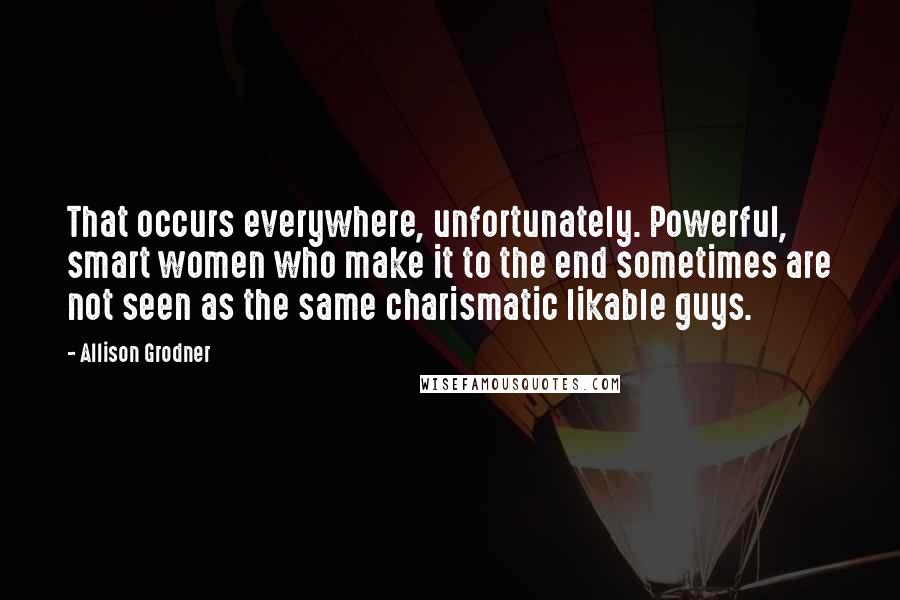Allison Grodner Quotes: That occurs everywhere, unfortunately. Powerful, smart women who make it to the end sometimes are not seen as the same charismatic likable guys.