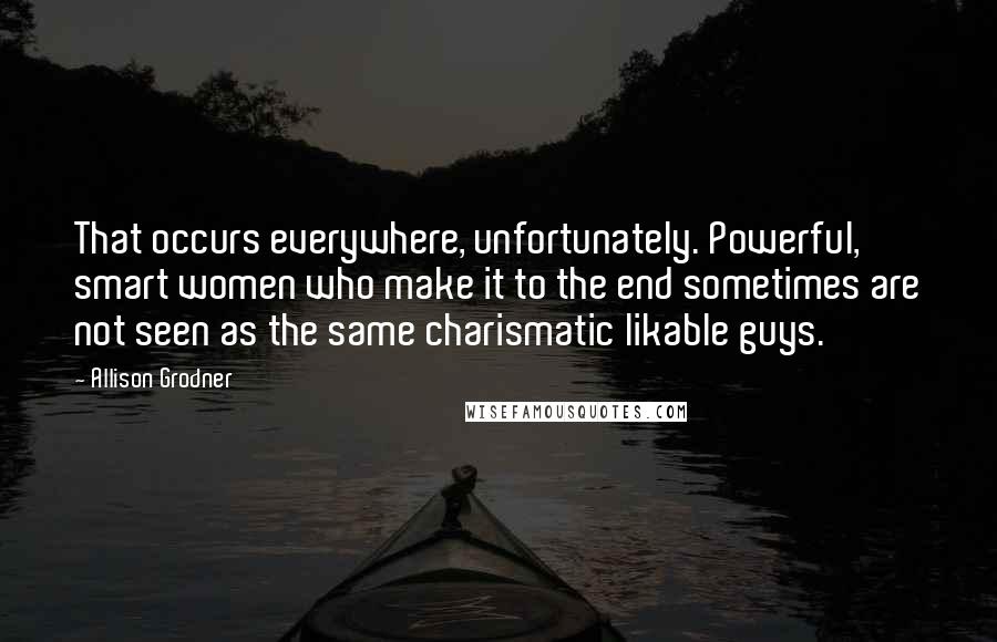 Allison Grodner Quotes: That occurs everywhere, unfortunately. Powerful, smart women who make it to the end sometimes are not seen as the same charismatic likable guys.