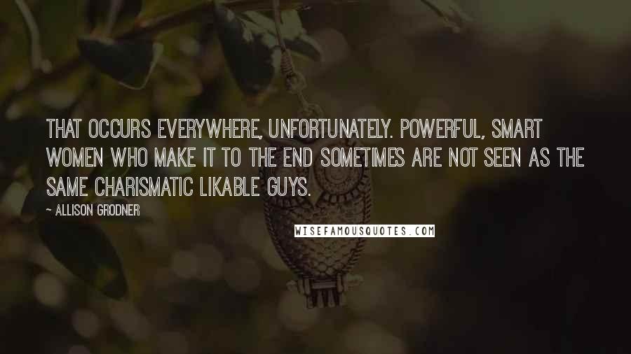 Allison Grodner Quotes: That occurs everywhere, unfortunately. Powerful, smart women who make it to the end sometimes are not seen as the same charismatic likable guys.