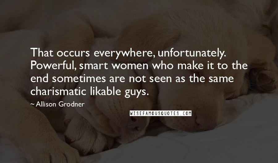 Allison Grodner Quotes: That occurs everywhere, unfortunately. Powerful, smart women who make it to the end sometimes are not seen as the same charismatic likable guys.