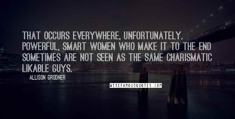 Allison Grodner Quotes: That occurs everywhere, unfortunately. Powerful, smart women who make it to the end sometimes are not seen as the same charismatic likable guys.