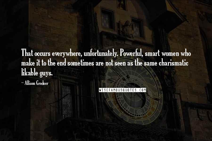Allison Grodner Quotes: That occurs everywhere, unfortunately. Powerful, smart women who make it to the end sometimes are not seen as the same charismatic likable guys.
