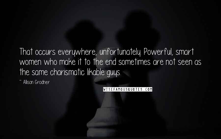Allison Grodner Quotes: That occurs everywhere, unfortunately. Powerful, smart women who make it to the end sometimes are not seen as the same charismatic likable guys.