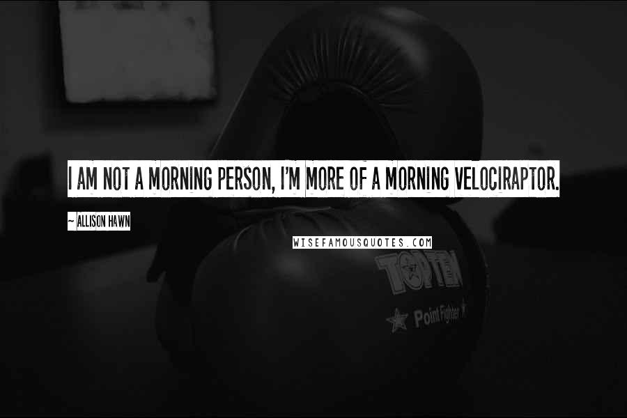 Allison Hawn Quotes: I am not a morning person, I'm more of a morning velociraptor.