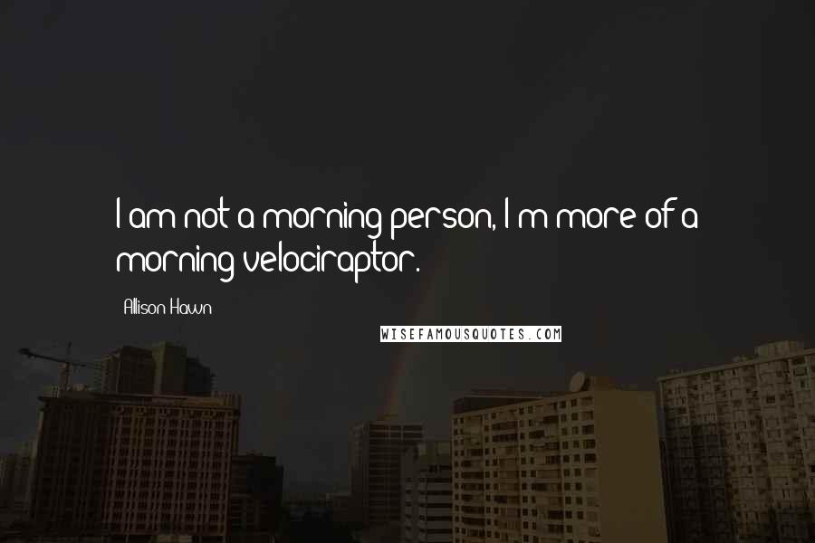 Allison Hawn Quotes: I am not a morning person, I'm more of a morning velociraptor.