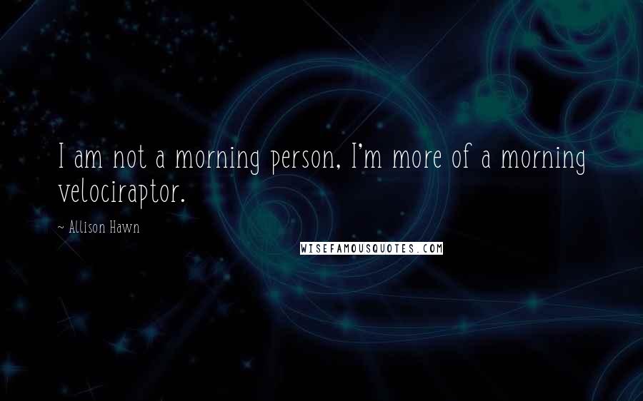 Allison Hawn Quotes: I am not a morning person, I'm more of a morning velociraptor.