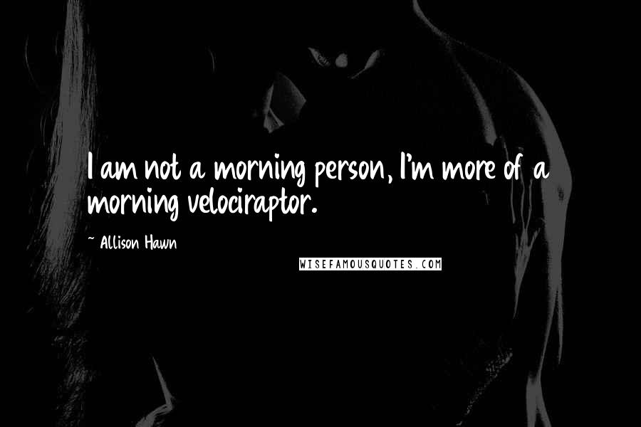 Allison Hawn Quotes: I am not a morning person, I'm more of a morning velociraptor.