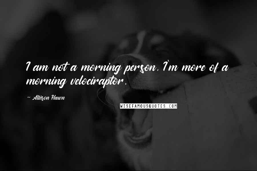 Allison Hawn Quotes: I am not a morning person, I'm more of a morning velociraptor.
