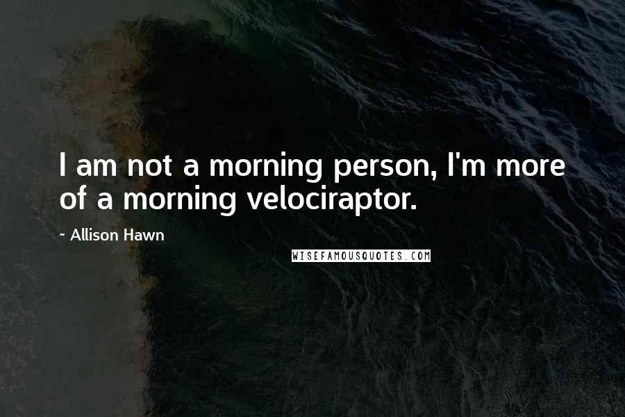 Allison Hawn Quotes: I am not a morning person, I'm more of a morning velociraptor.