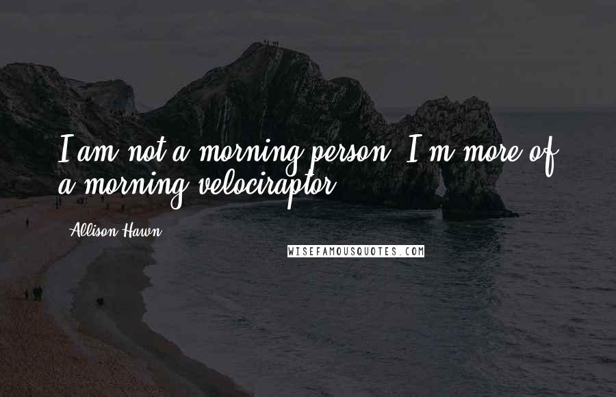 Allison Hawn Quotes: I am not a morning person, I'm more of a morning velociraptor.