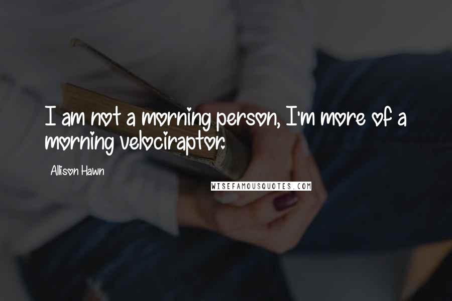 Allison Hawn Quotes: I am not a morning person, I'm more of a morning velociraptor.