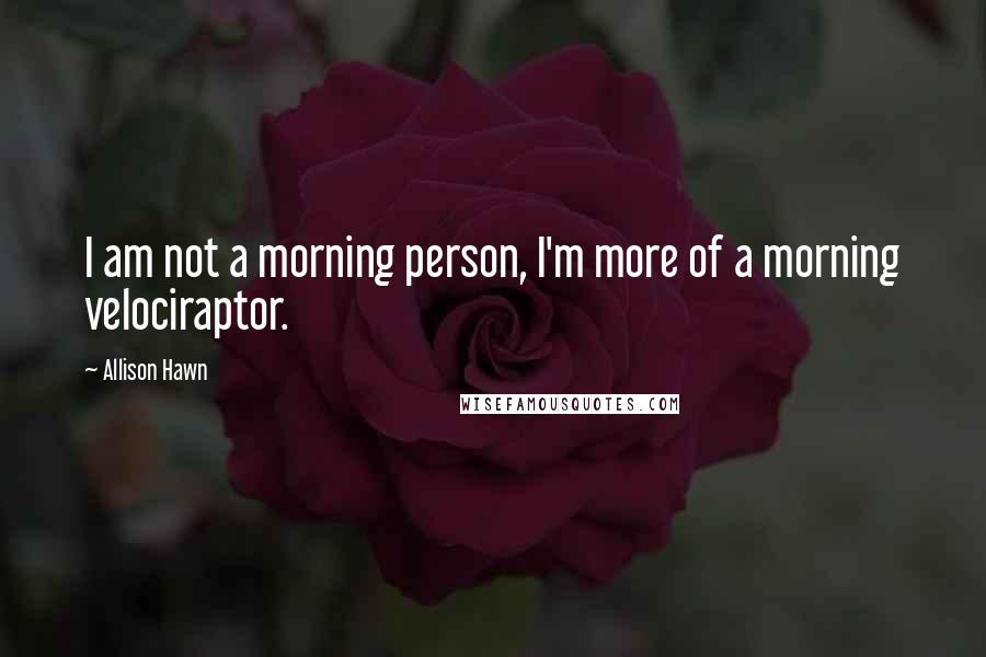 Allison Hawn Quotes: I am not a morning person, I'm more of a morning velociraptor.