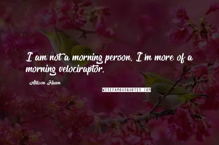 Allison Hawn Quotes: I am not a morning person, I'm more of a morning velociraptor.