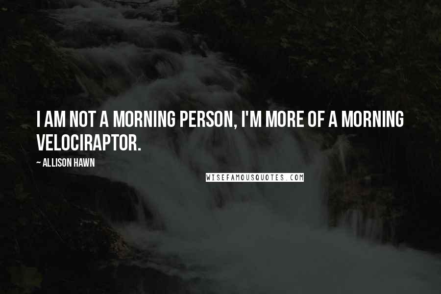 Allison Hawn Quotes: I am not a morning person, I'm more of a morning velociraptor.