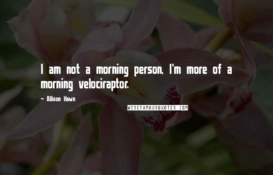 Allison Hawn Quotes: I am not a morning person, I'm more of a morning velociraptor.