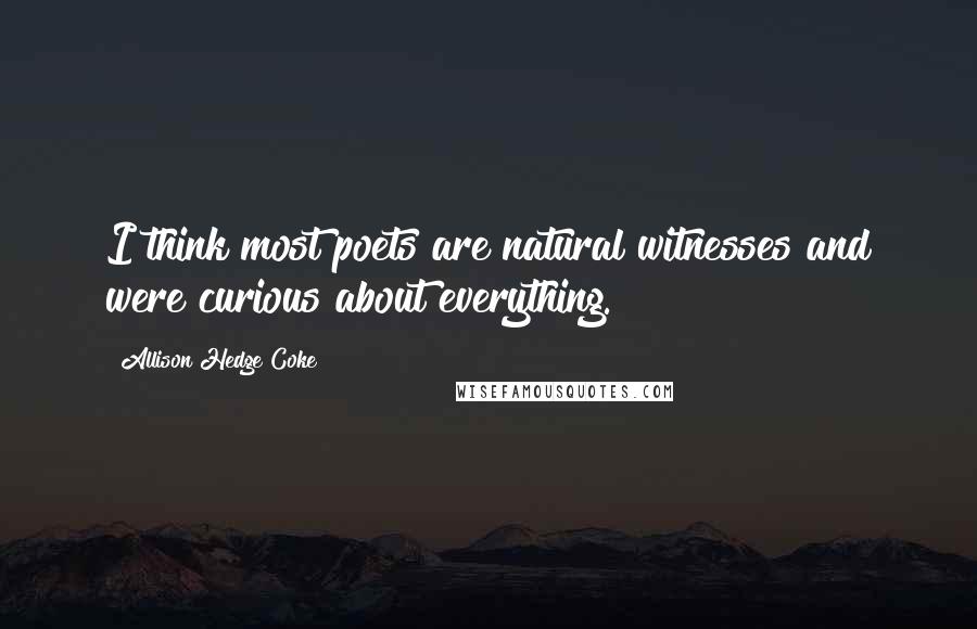 Allison Hedge Coke Quotes: I think most poets are natural witnesses and were curious about everything.