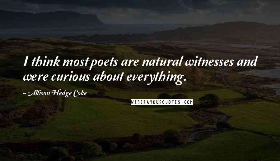 Allison Hedge Coke Quotes: I think most poets are natural witnesses and were curious about everything.