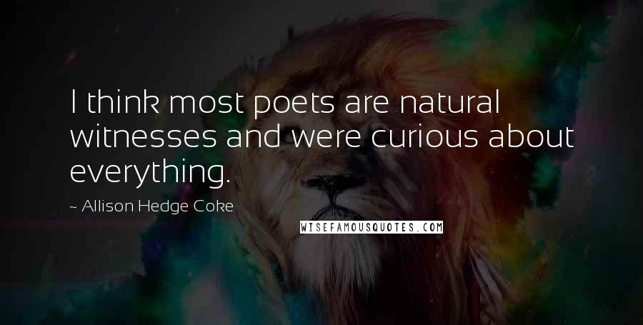 Allison Hedge Coke Quotes: I think most poets are natural witnesses and were curious about everything.
