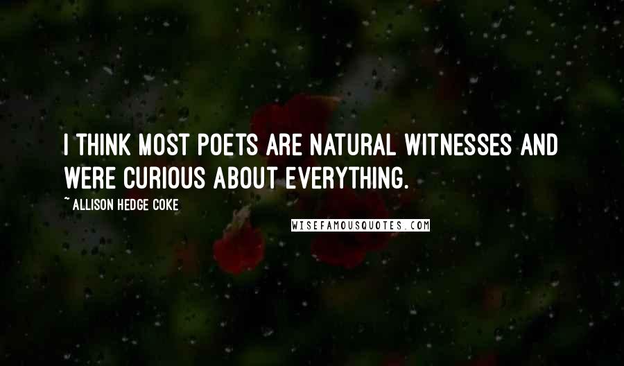 Allison Hedge Coke Quotes: I think most poets are natural witnesses and were curious about everything.