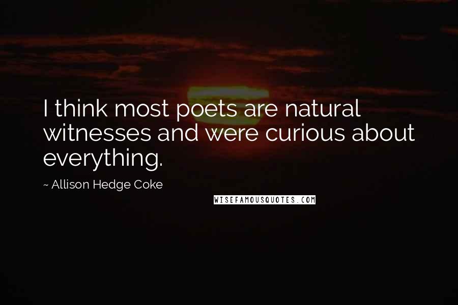 Allison Hedge Coke Quotes: I think most poets are natural witnesses and were curious about everything.