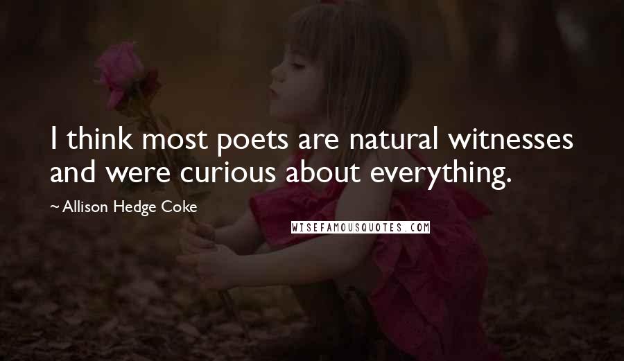 Allison Hedge Coke Quotes: I think most poets are natural witnesses and were curious about everything.