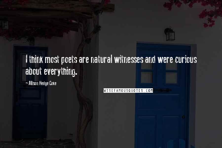 Allison Hedge Coke Quotes: I think most poets are natural witnesses and were curious about everything.