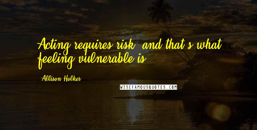 Allison Holker Quotes: Acting requires risk, and that's what feeling vulnerable is.