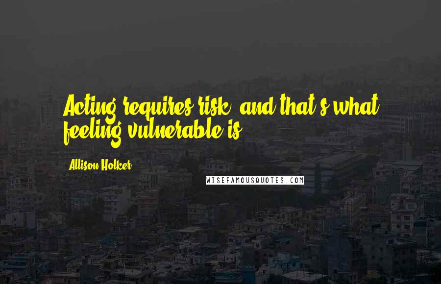 Allison Holker Quotes: Acting requires risk, and that's what feeling vulnerable is.