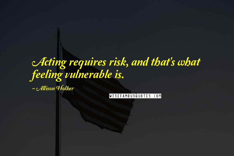 Allison Holker Quotes: Acting requires risk, and that's what feeling vulnerable is.