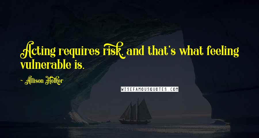 Allison Holker Quotes: Acting requires risk, and that's what feeling vulnerable is.