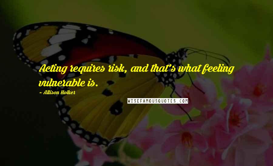 Allison Holker Quotes: Acting requires risk, and that's what feeling vulnerable is.