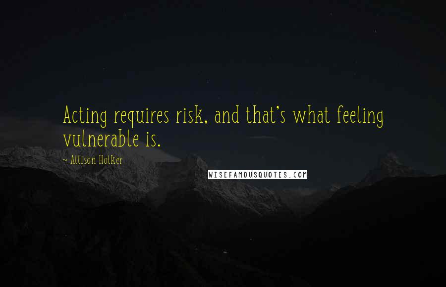 Allison Holker Quotes: Acting requires risk, and that's what feeling vulnerable is.