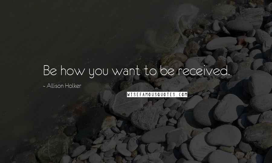 Allison Holker Quotes: Be how you want to be received.