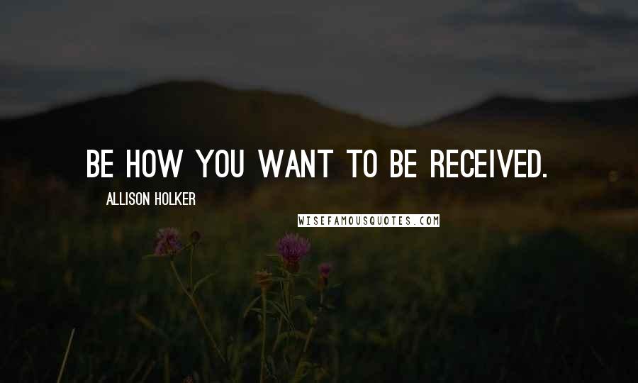 Allison Holker Quotes: Be how you want to be received.