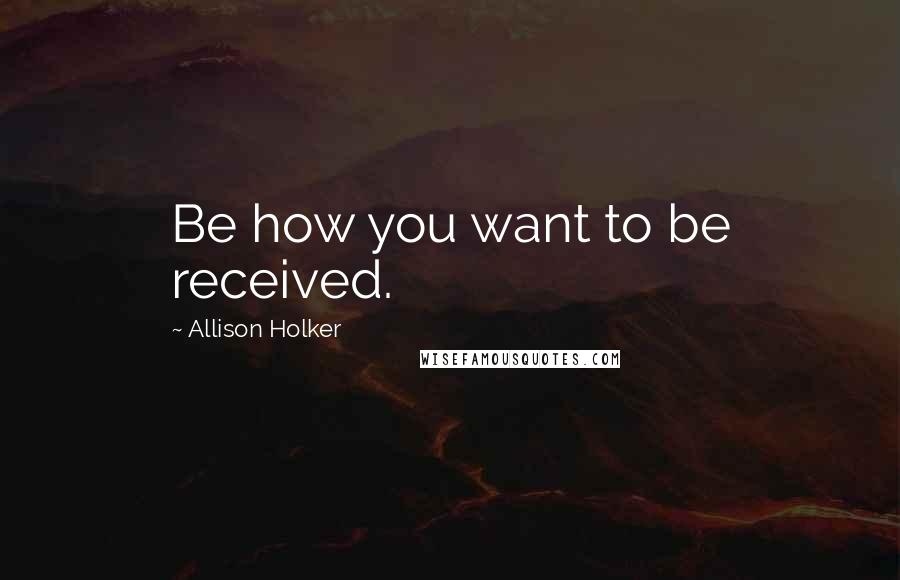 Allison Holker Quotes: Be how you want to be received.