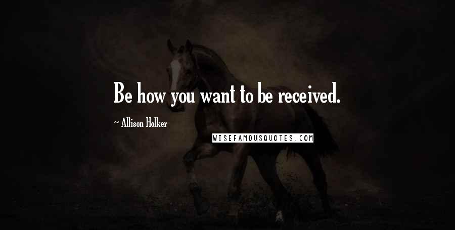 Allison Holker Quotes: Be how you want to be received.