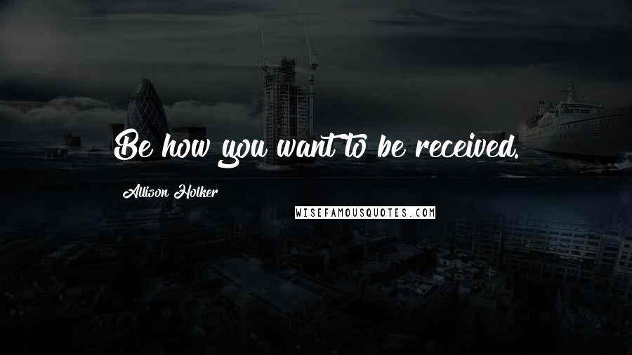 Allison Holker Quotes: Be how you want to be received.