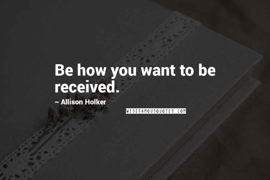 Allison Holker Quotes: Be how you want to be received.