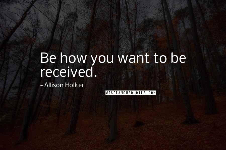 Allison Holker Quotes: Be how you want to be received.